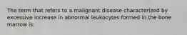 The term that refers to a malignant disease characterized by excessive increase in abnormal leukocytes formed in the bone marrow is: