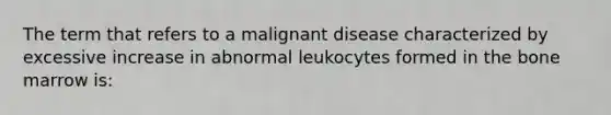 The term that refers to a malignant disease characterized by excessive increase in abnormal leukocytes formed in the bone marrow is: