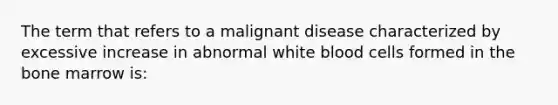 The term that refers to a malignant disease characterized by excessive increase in abnormal white blood cells formed in the bone marrow is: