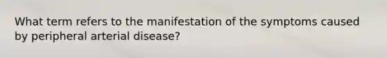 What term refers to the manifestation of the symptoms caused by peripheral arterial disease?