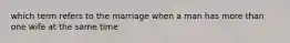 which term refers to the​ marriage when a man has more than one wife at the same time