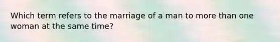 Which term refers to the marriage of a man to more than one woman at the same time?