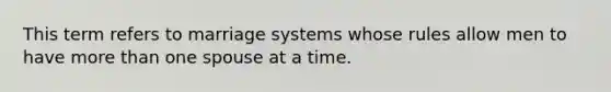 This term refers to marriage systems whose rules allow men to have more than one spouse at a time.