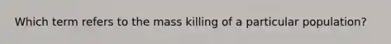 Which term refers to the mass killing of a particular population?