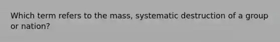 Which term refers to the mass, systematic destruction of a group or nation?