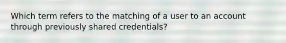 Which term refers to the matching of a user to an account through previously shared credentials?