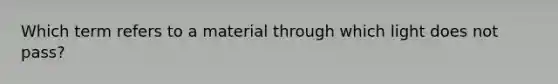 Which term refers to a material through which light does not pass?