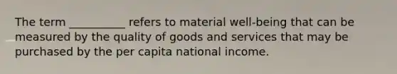 The term __________ refers to material well-being that can be measured by the quality of goods and services that may be purchased by the per capita national income.