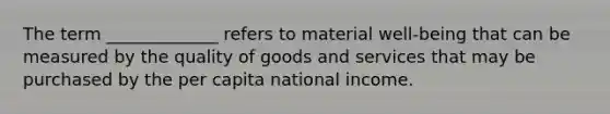 The term _____________ refers to material well-being that can be measured by the quality of goods and services that may be purchased by the per capita national income.