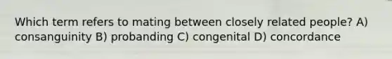 Which term refers to mating between closely related people? A) consanguinity B) probanding C) congenital D) concordance