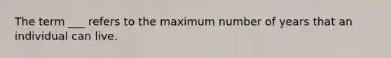 The term ___ refers to the maximum number of years that an individual can live.