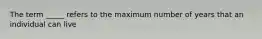 The term _____ refers to the maximum number of years that an individual can live