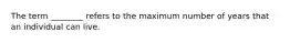 The term ________ refers to the maximum number of years that an individual can live.