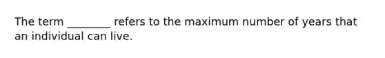 The term ________ refers to the maximum number of years that an individual can live.