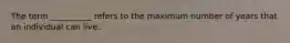 The term __________ refers to the maximum number of years that an individual can live.