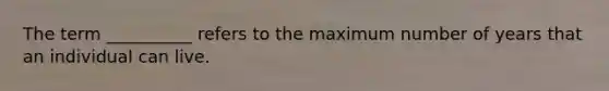 The term __________ refers to the maximum number of years that an individual can live.
