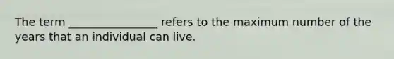 The term ________________ refers to the maximum number of the years that an individual can live.
