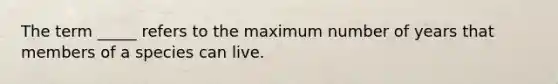 The term _____ refers to the maximum number of years that members of a species can live.