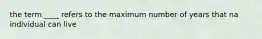 the term ____ refers to the maximum number of years that na individual can live