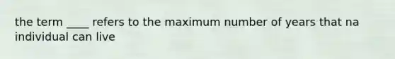 the term ____ refers to the maximum number of years that na individual can live