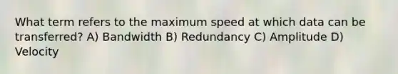 What term refers to the maximum speed at which data can be transferred? A) Bandwidth B) Redundancy C) Amplitude D) Velocity