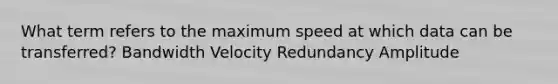 What term refers to the maximum speed at which data can be transferred? Bandwidth Velocity Redundancy Amplitude