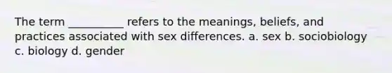 The term __________ refers to the meanings, beliefs, and practices associated with sex differences. a.​ sex b. ​sociobiology c.​ biology d.​ gender