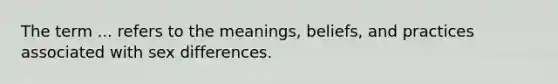 The term ... refers to the meanings, beliefs, and practices associated with sex differences.