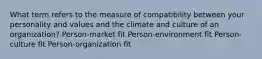 What term refers to the measure of compatibility between your personality and values and the climate and culture of an organization? Person-market fit Person-environment fit Person-culture fit Person-organization fit