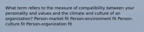 What term refers to the measure of compatibility between your personality and values and the climate and culture of an organization? Person-market fit Person-environment fit Person-culture fit Person-organization fit