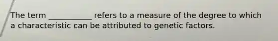 The term ___________ refers to a measure of the degree to which a characteristic can be attributed to genetic factors.