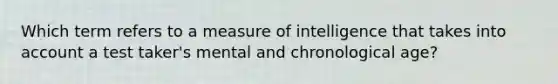 Which term refers to a measure of intelligence that takes into account a test taker's mental and chronological age?