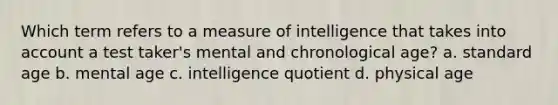 Which term refers to a measure of intelligence that takes into account a test taker's mental and chronological age? a. standard age b. mental age c. intelligence quotient d. physical age