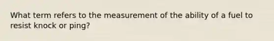 What term refers to the measurement of the ability of a fuel to resist knock or ping?