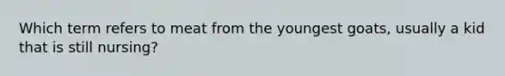 Which term refers to meat from the youngest goats, usually a kid that is still nursing?