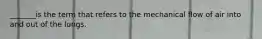 _______is the term that refers to the mechanical flow of air into and out of the lungs.