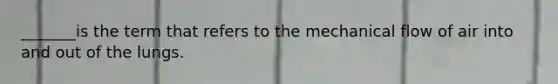 _______is the term that refers to the mechanical flow of air into and out of the lungs.