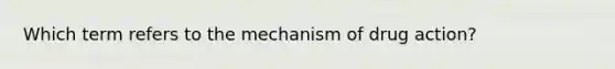 Which term refers to the mechanism of drug action?