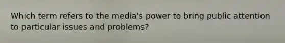 Which term refers to the media's power to bring public attention to particular issues and problems?