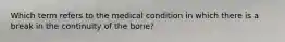 Which term refers to the medical condition in which there is a break in the continuity of the bone?