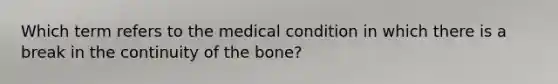 Which term refers to the medical condition in which there is a break in the continuity of the bone?