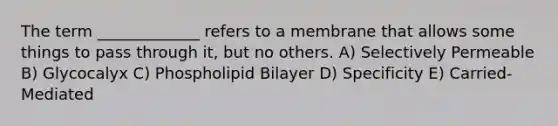 The term _____________ refers to a membrane that allows some things to pass through it, but no others. A) Selectively Permeable B) Glycocalyx C) Phospholipid Bilayer D) Specificity E) Carried-Mediated