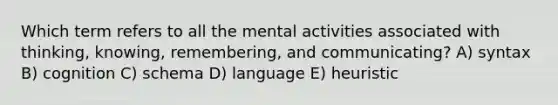 Which term refers to all the mental activities associated with thinking, knowing, remembering, and communicating? A) syntax B) cognition C) schema D) language E) heuristic