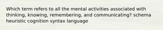 Which term refers to all the mental activities associated with thinking, knowing, remembering, and communicating? schema heuristic cognition syntax language