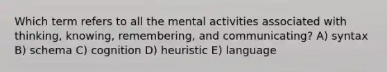 Which term refers to all the mental activities associated with thinking, knowing, remembering, and communicating? A) syntax B) schema C) cognition D) heuristic E) language