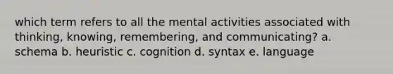 which term refers to all the mental activities associated with thinking, knowing, remembering, and communicating? a. schema b. heuristic c. cognition d. syntax e. language