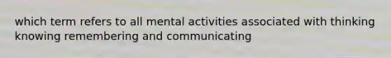 which term refers to all mental activities associated with thinking knowing remembering and communicating