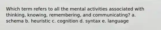 Which term refers to all the mental activities associated with thinking, knowing, remembering, and communicating? a. schema b. heuristic c. cognition d. syntax e. language