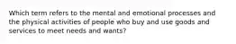 Which term refers to the mental and emotional processes and the physical activities of people who buy and use goods and services to meet needs and wants?