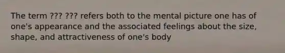 The term ??? ??? refers both to the mental picture one has of one's appearance and the associated feelings about the size, shape, and attractiveness of one's body